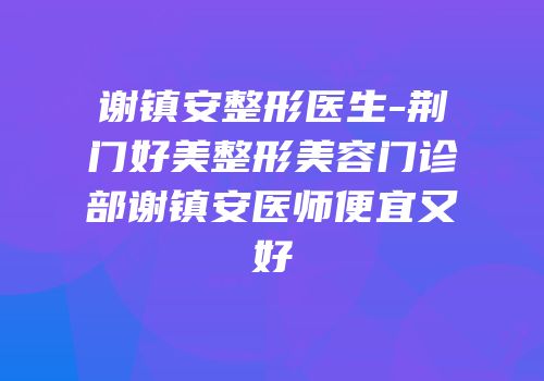 谢镇安整形医生-荆门好美整形美容门诊部谢镇安医师便宜又好