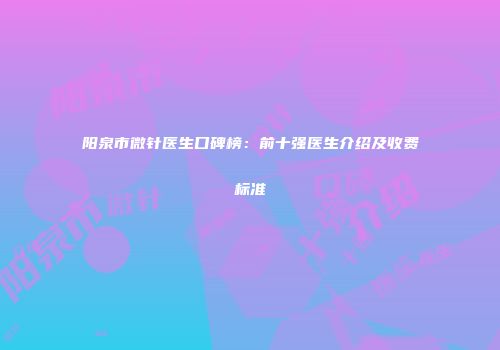阳泉市微针医生口碑榜：前十强医生介绍及收费标准
