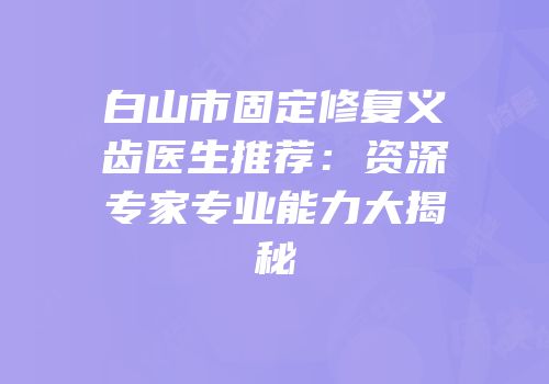 白山市固定修复义齿医生推荐：资深专家专业能力大揭秘