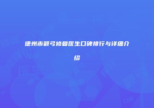 德州市颧弓修复医生口碑排行与详细介绍