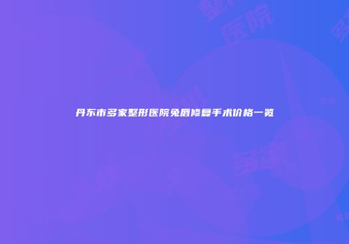 丹东市多家整形医院兔唇修复手术价格一览