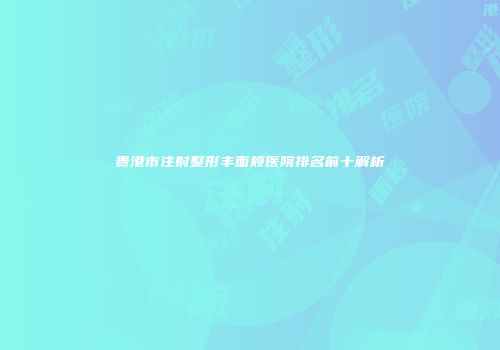 贵港市注射整形丰面颊医院排名前十解析