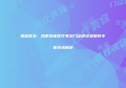 姚瑶医生：合肥翡睿医疗美容门诊部资深整形专家技术解析
