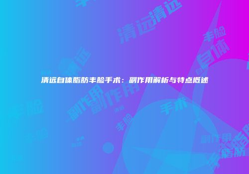 清远自体脂肪丰脸手术：副作用解析与特点概述
