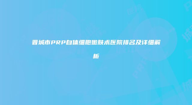 晋城市PRP自体细胞嫩肤术医院排名及详细解析