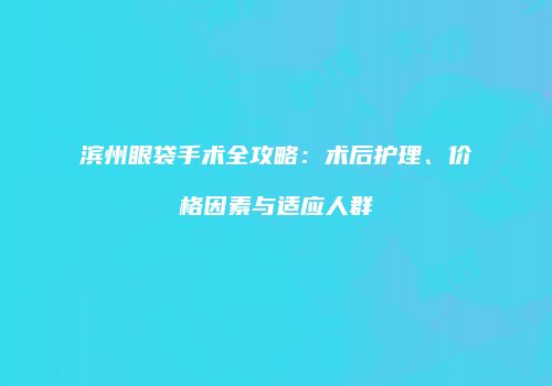 滨州眼袋手术全攻略：术后护理、价格因素与适应人群