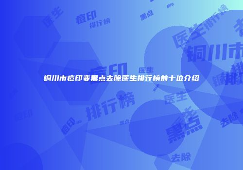 铜川市痘印变黑点去除医生排行榜前十位介绍