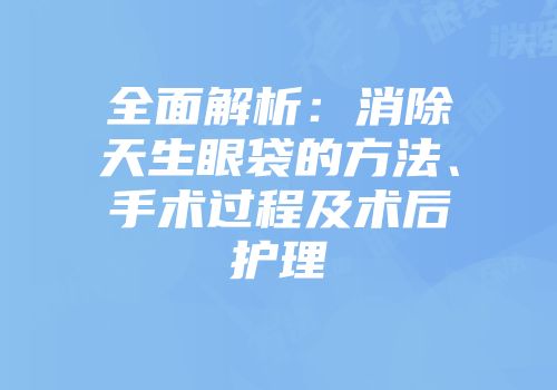 全面解析：消除天生眼袋的方法、手术过程及术后护理