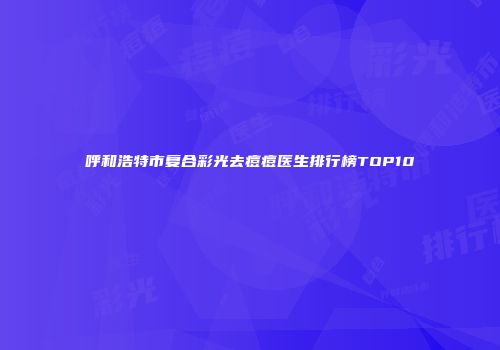 呼和浩特市复合彩光去痘痘医生排行榜TOP10