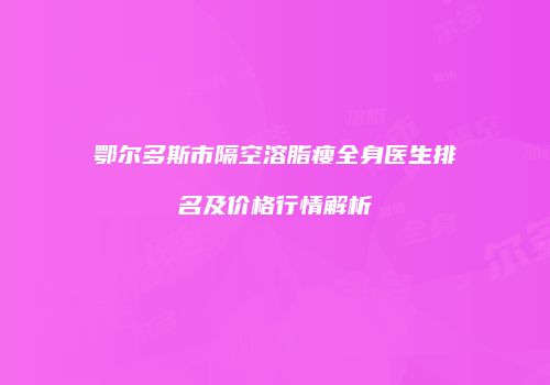 鄂尔多斯市隔空溶脂瘦全身医生排名及价格行情解析