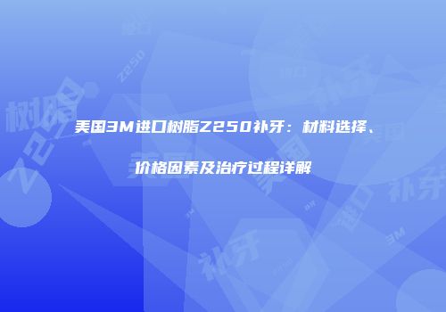 美国3M进口树脂Z250补牙：材料选择、价格因素及治疗过程详解