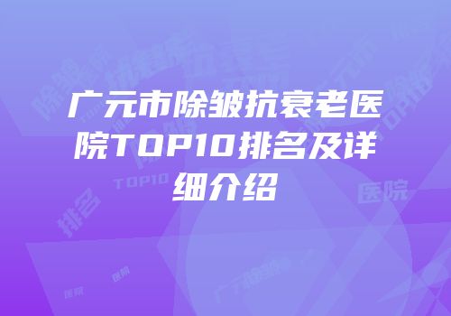 广元市除皱抗衰老医院TOP10排名及详细介绍