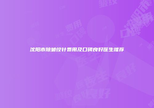 沈阳市除皱纹针费用及口碑良好医生推荐