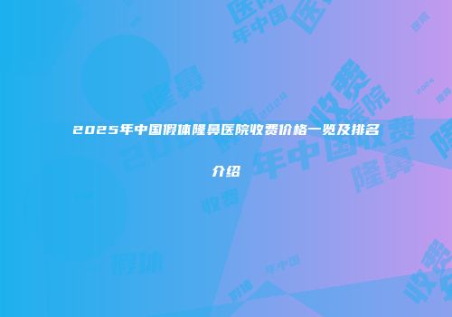 2025年中国假体隆鼻医院收费价格一览及排名介绍