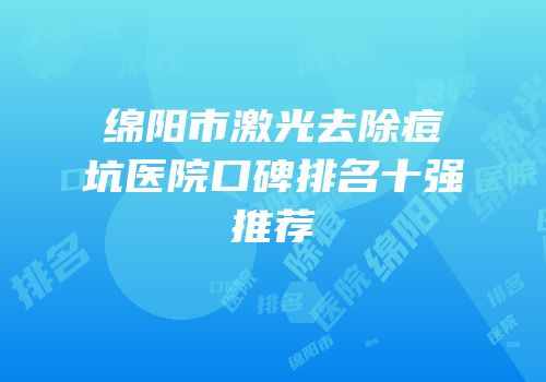 绵阳市激光去除痘坑医院口碑排名十强推荐