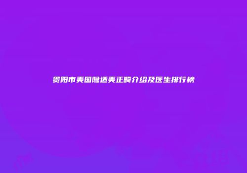 贵阳市美国隐适美正畸介绍及医生排行榜