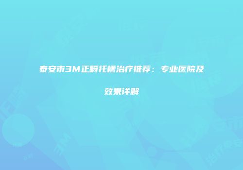 泰安市3M正畸托槽治疗推荐：专业医院及效果详解