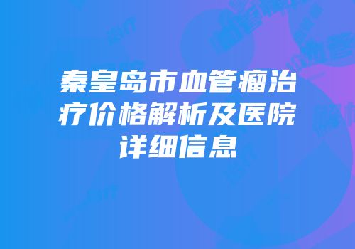 秦皇岛市血管瘤治疗价格解析及医院详细信息