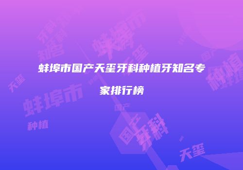蚌埠市国产天玺牙科种植牙知名专家排行榜