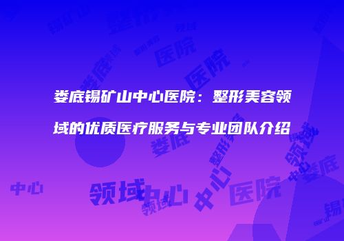 娄底锡矿山中心医院：整形美容领域的优质医疗服务与专业团队介绍