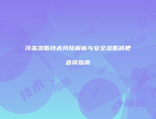 冷冻溶脂技术风险解析与安全溶脂减肥选择指南