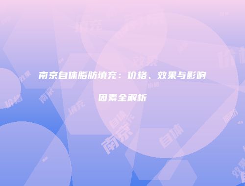 南京自体脂肪填充：价格、效果与影响因素全解析