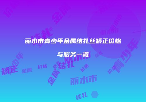 丽水市青少年金属结扎丝矫正价格与服务一览