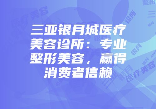 三亚银月城医疗美容诊所：专业整形美容，赢得消费者信赖