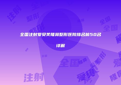 全国注射爱贝芙隆鼻整形医院排名前50名详解