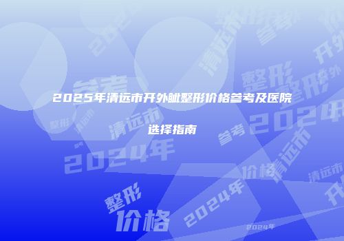 2025年清远市开外眦整形价格参考及医院选择指南