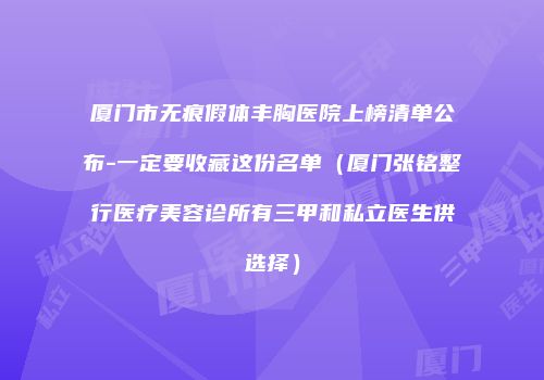 厦门市无痕假体丰胸医院上榜清单公布-一定要收藏这份名单（厦门张铭整行医疗美容诊所有三甲和私立医生供选择）