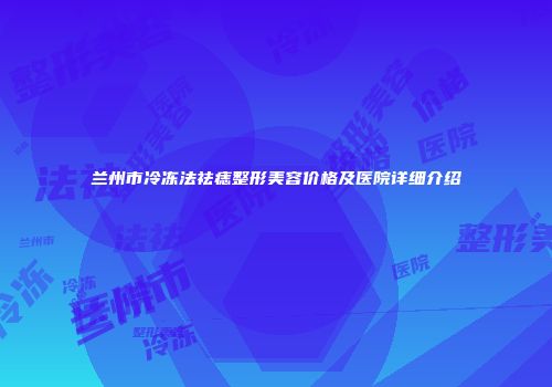兰州市冷冻法祛痣整形美容价格及医院详细介绍