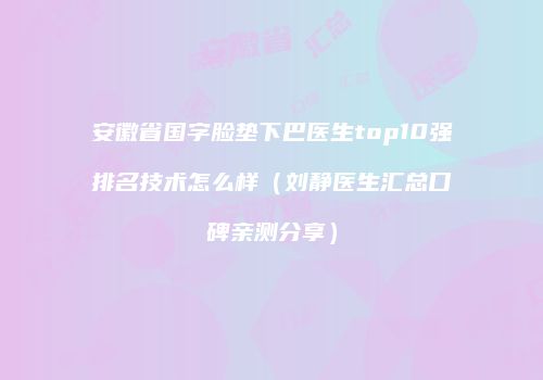 安徽省国字脸垫下巴医生top10强排名技术怎么样（刘静医生汇总口碑亲测分享）