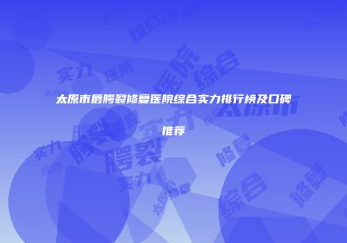 太原市唇腭裂修复医院综合实力排行榜及口碑推荐