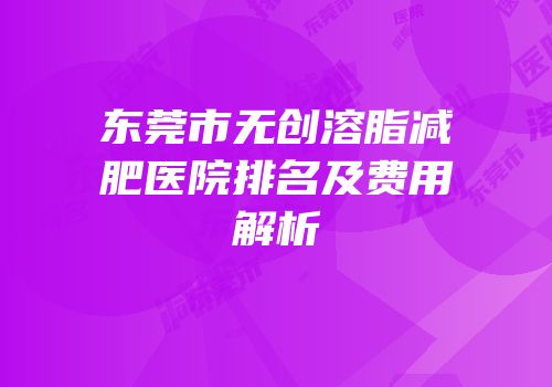 东莞市无创溶脂减肥医院排名及费用解析