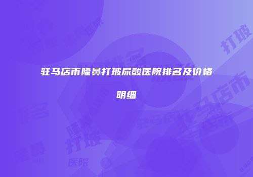 驻马店市隆鼻打玻尿酸医院排名及价格明细