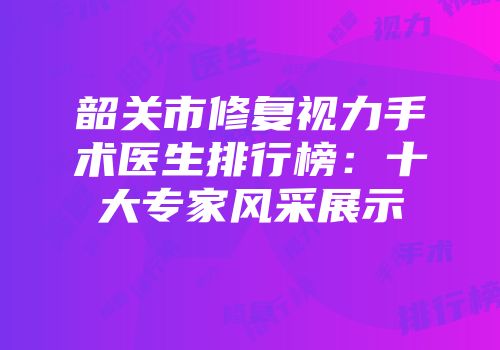 韶关市修复视力手术医生排行榜：十大专家风采展示