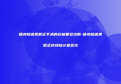 德州隐适美矫正手术的价格要多少啊-德州隐适美矫正价钱估计是多少
