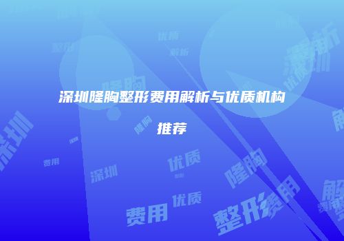 深圳隆胸整形费用解析与优质机构推荐