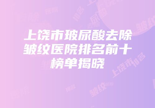上饶市玻尿酸去除皱纹医院排名前十榜单揭晓
