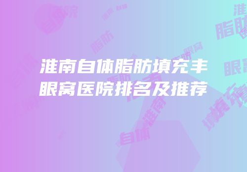 淮南自体脂肪填充丰眼窝医院排名及推荐
