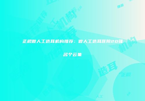 正规做人工造耳机构推荐：做人工造耳医院20强名个云集