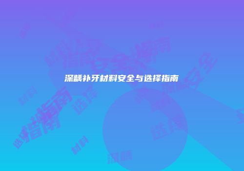 深龋补牙材料安全与选择指南