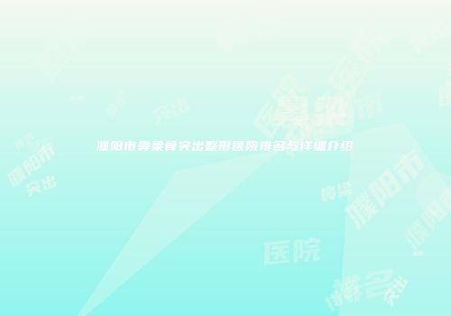 濮阳市鼻梁骨突出整形医院排名与详细介绍