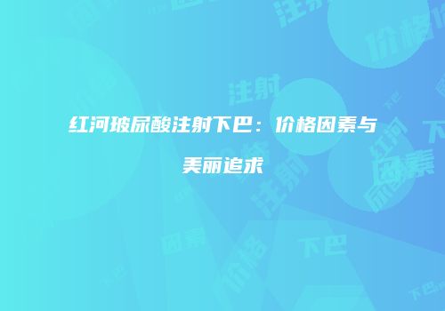 红河玻尿酸注射下巴：价格因素与美丽追求