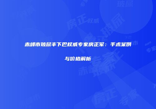 赤峰市玻尿丰下巴权威专家房正军：手术案例与价格解析
