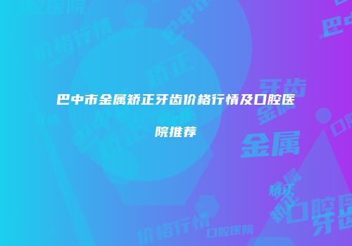 巴中市金属矫正牙齿价格行情及口腔医院推荐