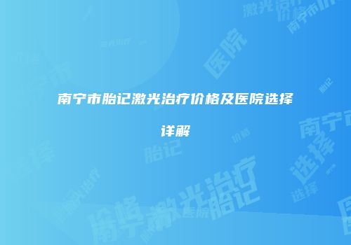 南宁市胎记激光治疗价格及医院选择详解