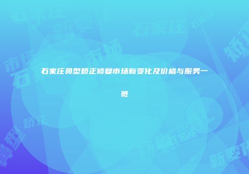 石家庄鼻型矫正修复市场新变化及价格与服务一览