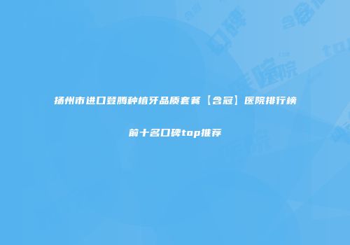 扬州市进口登腾种植牙品质套餐【含冠】医院排行榜前十名口碑top推荐